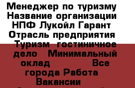 Менеджер по туризму › Название организации ­ НПФ Лукойл-Гарант › Отрасль предприятия ­ Туризм, гостиничное дело › Минимальный оклад ­ 26 000 - Все города Работа » Вакансии   . Архангельская обл.,Северодвинск г.